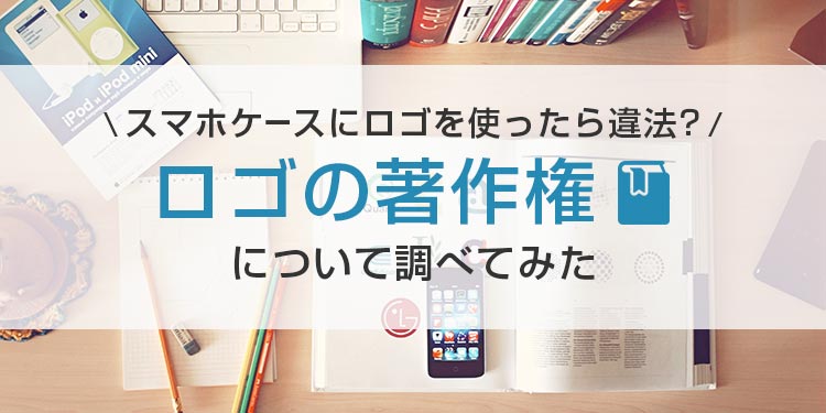 スマホケースにロゴを使ったら違法？ロゴの著作権について調べてみた